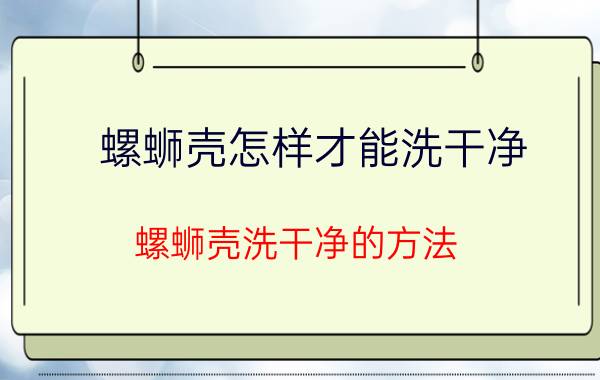 螺蛳壳怎样才能洗干净 螺蛳壳洗干净的方法